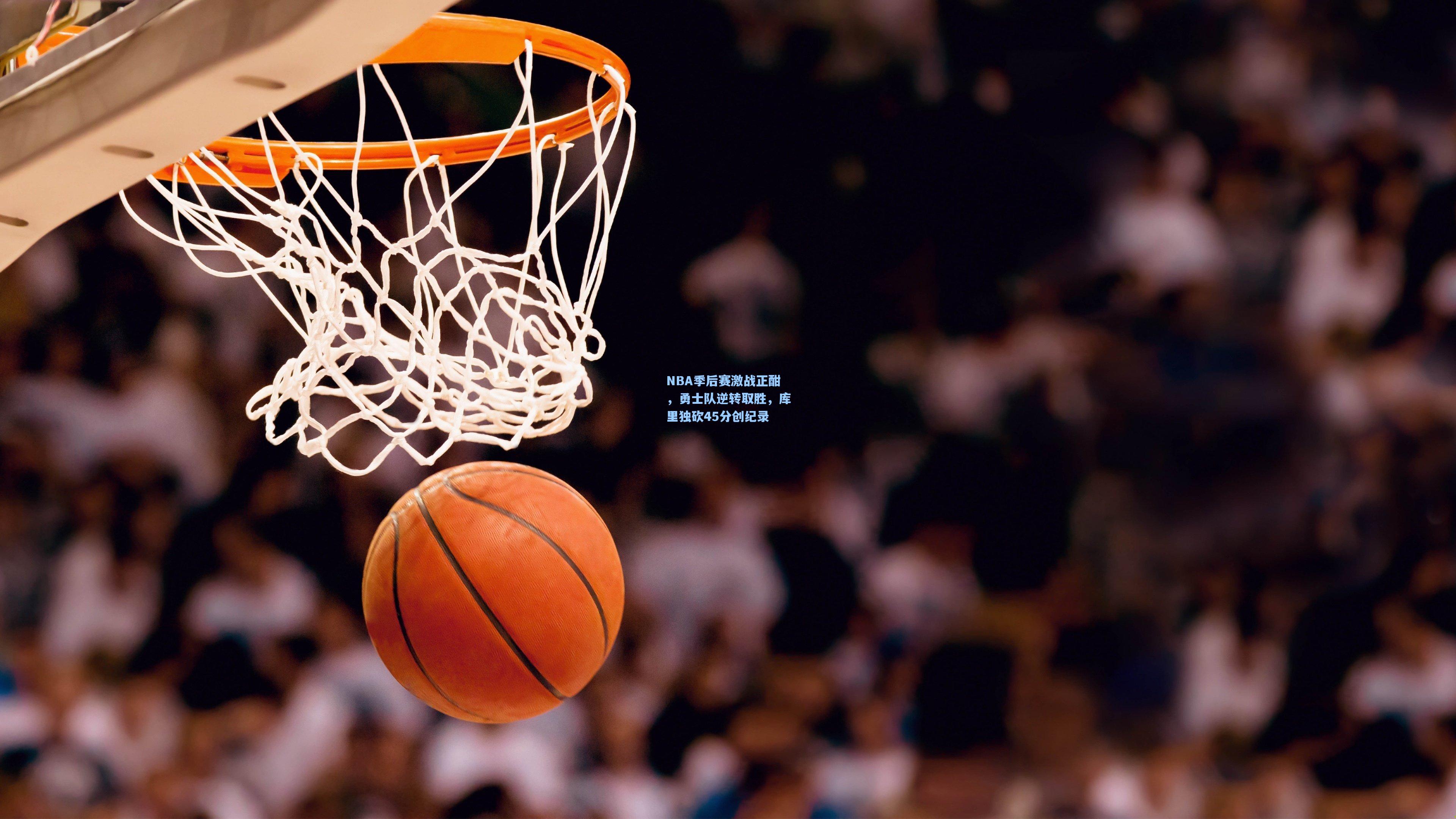 NBA季后赛激战正酣，勇士队逆转取胜，库里独砍45分创纪录
