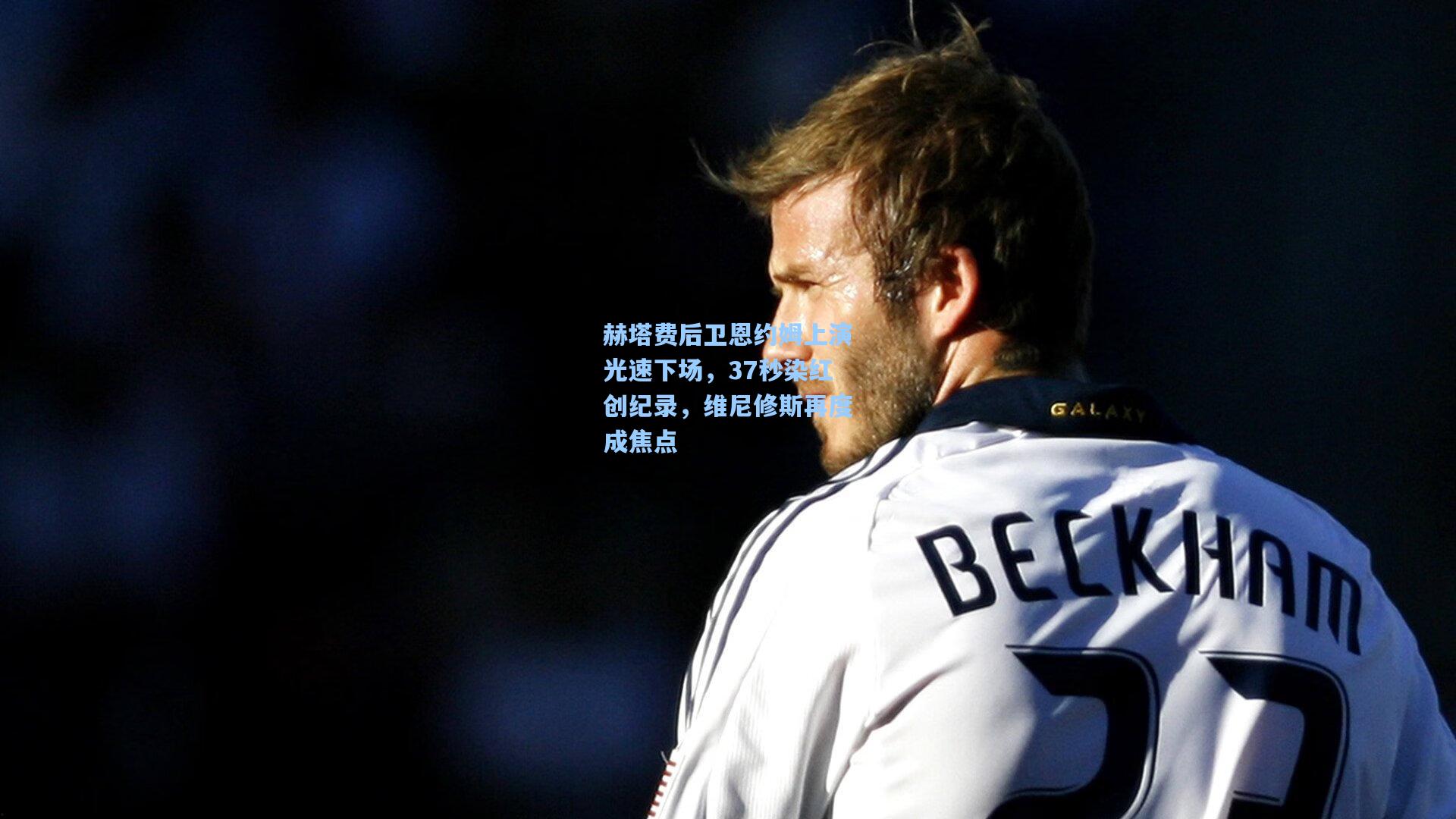 赫塔费后卫恩约姆上演光速下场，37秒染红创纪录，维尼修斯再度成焦点