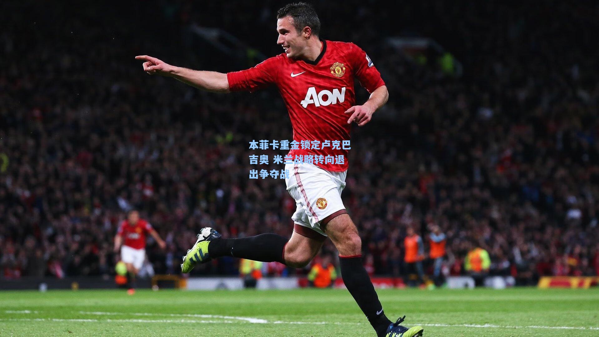 本菲卡重金锁定卢克巴吉奥 米兰战略转向退出争夺战