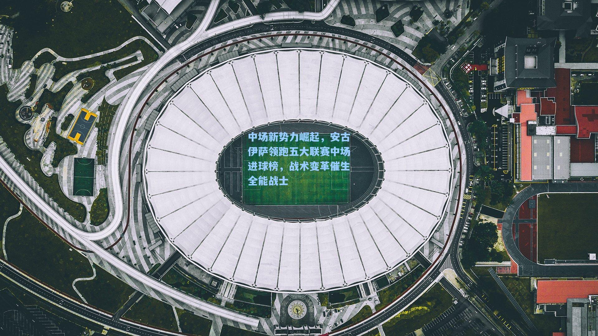 中场新势力崛起，安古伊萨领跑五大联赛中场进球榜，战术变革催生全能战士