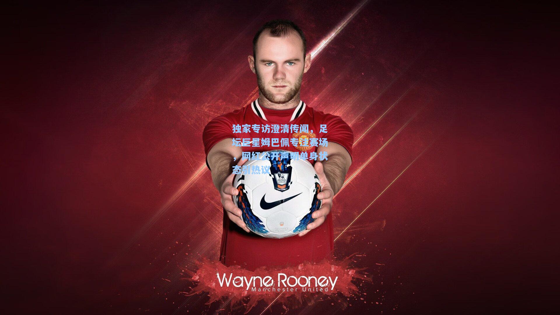 独家专访澄清传闻，足坛巨星姆巴佩专注赛场，网红公开声明单身状态引热议