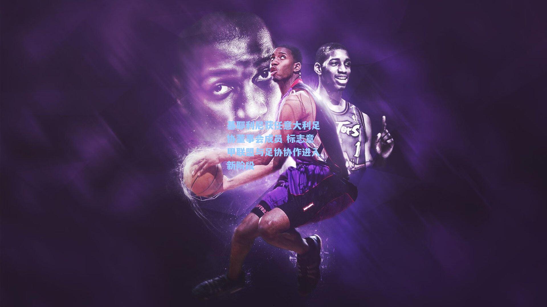 基耶利尼获任意大利足协董事会成员 标志意甲联盟与足协协作进入新阶段