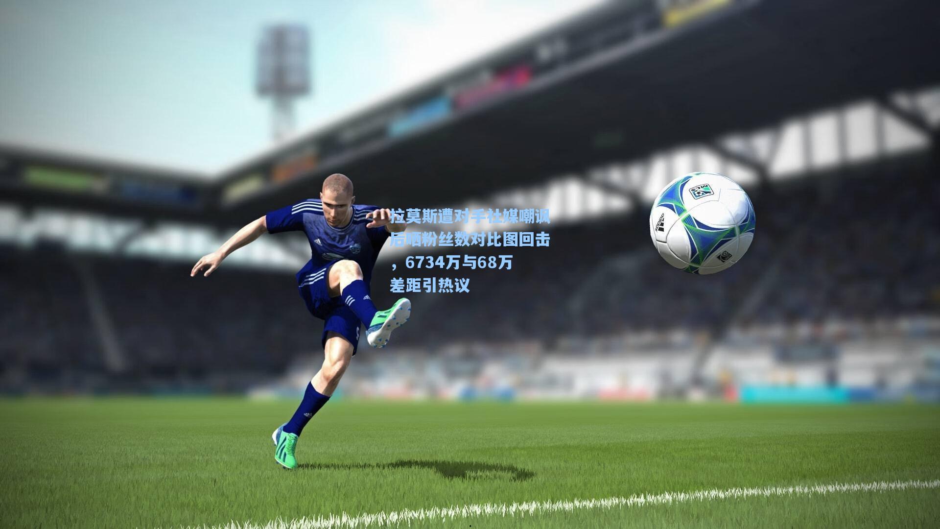 拉莫斯遭对手社媒嘲讽后晒粉丝数对比图回击，6734万与68万差距引热议